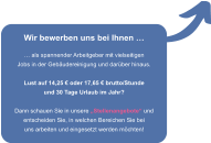 Wir bewerben uns bei Ihnen    als spannender Arbeitgeber mit vielseitigen Jobs in der Gebudereinigung und darber hinaus.  Lust auf 14,25  oder 17,65  brutto/Stunde und 30 Tage Urlaub im Jahr?  Dann schauen Sie in unsere Stellenangebote und entscheiden Sie, in welchen Bereichen Sie bei uns arbeiten und eingesetzt werden mchten!